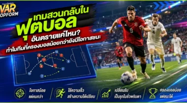 เกมสวนกลับในฟุตบอล อันตรายแค่ไหน? ทำไมทีมที่ครองบอลน้อยกว่ายังมีโอกาสชนะ