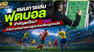 แผนการเล่นฟุตบอล สำคัญแค่ไหน? ทำไมการจัดตำแหน่งผู้เล่นจึงเปลี่ยนรูปเกมได้